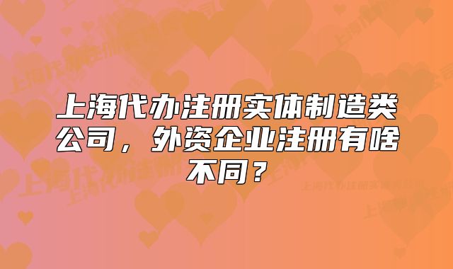 上海代辦注冊實體制造類公司，外資企業(yè)注冊有啥不同？