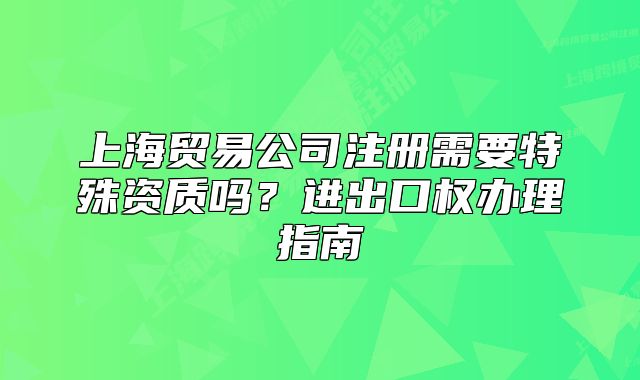上海貿(mào)易公司注冊需要特殊資質(zhì)嗎？進(jìn)出口權(quán)辦理指南