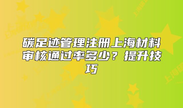 碳足跡管理注冊上海材料審核通過率多少？提升技巧
