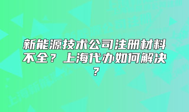 新能源技術(shù)公司注冊材料不全？上海代辦如何解決？