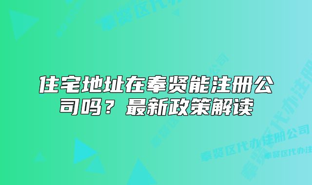 住宅地址在奉賢能注冊(cè)公司嗎？最新政策解讀