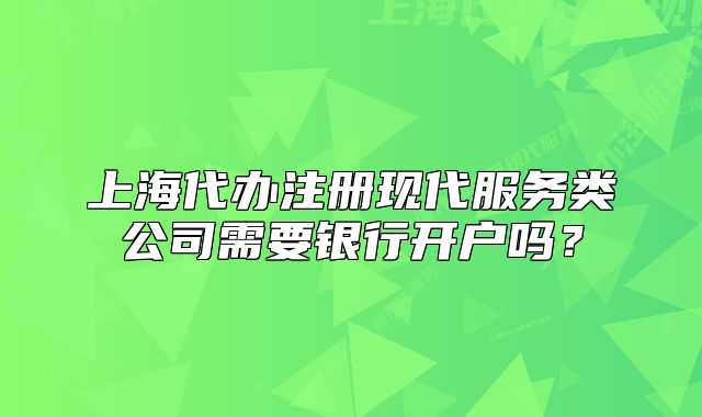 上海代辦注冊現(xiàn)代服務(wù)類公司需要銀行開戶嗎？