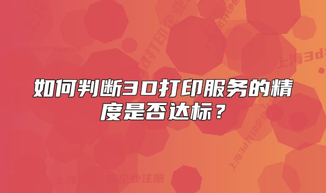如何判斷3D打印服務(wù)的精度是否達(dá)標(biāo)？