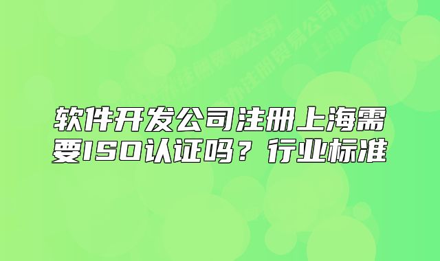 軟件開發(fā)公司注冊上海需要ISO認(rèn)證嗎？行業(yè)標(biāo)準(zhǔn)