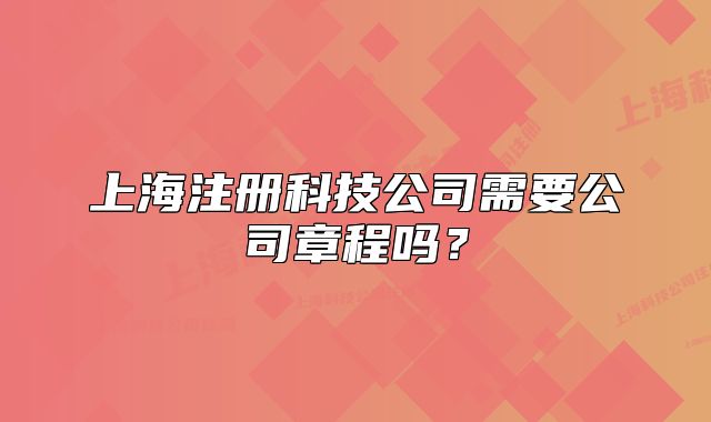 上海注冊(cè)科技公司需要公司章程嗎？