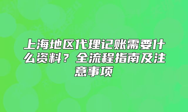 上海地區(qū)代理記賬需要什么資料？全流程指南及注意事項