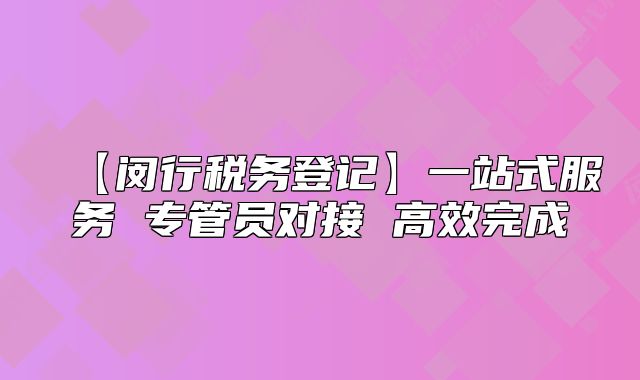 【閔行稅務(wù)登記】一站式服務(wù) 專(zhuān)管員對(duì)接 高效完成
