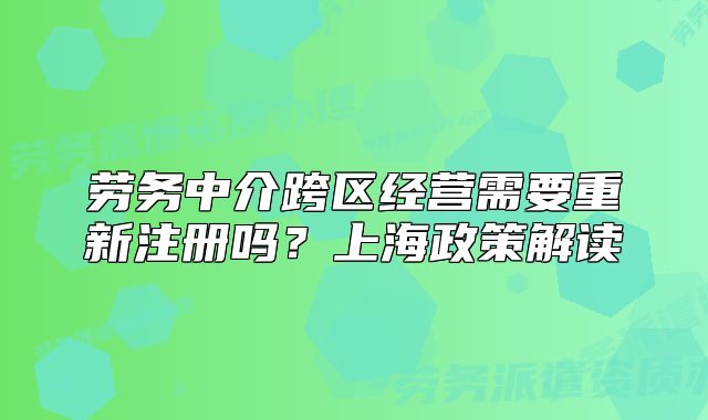 勞務(wù)中介跨區(qū)經(jīng)營需要重新注冊嗎？上海政策解讀