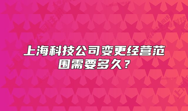 上海科技公司變更經(jīng)營(yíng)范圍需要多久？