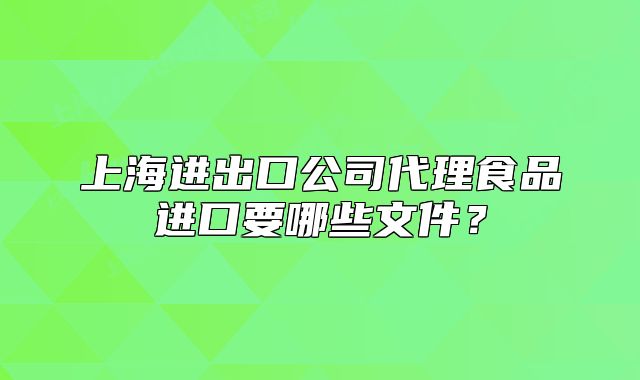 上海進(jìn)出口公司代理食品進(jìn)口要哪些文件？