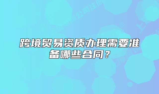 跨境貿易資質辦理需要準備哪些合同？