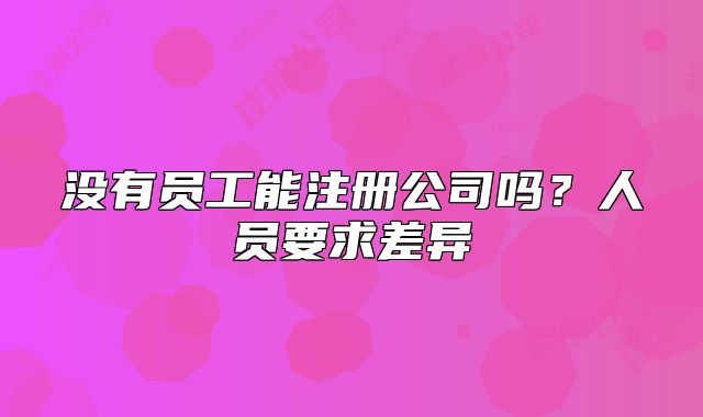 沒有員工能注冊公司嗎？人員要求差異