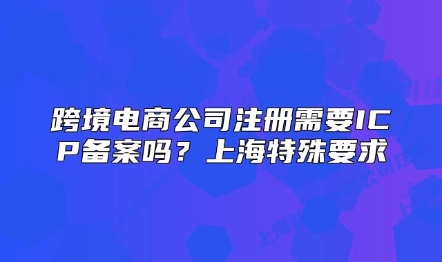 跨境電商公司注冊需要ICP備案嗎？上海特殊要求