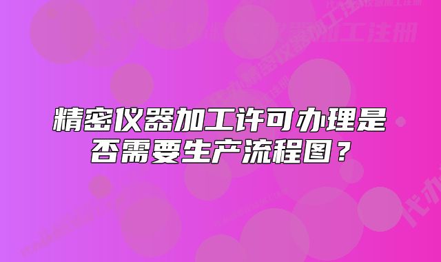 精密儀器加工許可辦理是否需要生產(chǎn)流程圖？