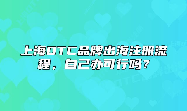 上海DTC品牌出海注冊(cè)流程，自己辦可行嗎？