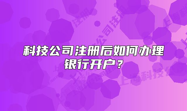 科技公司注冊(cè)后如何辦理銀行開(kāi)戶(hù)？