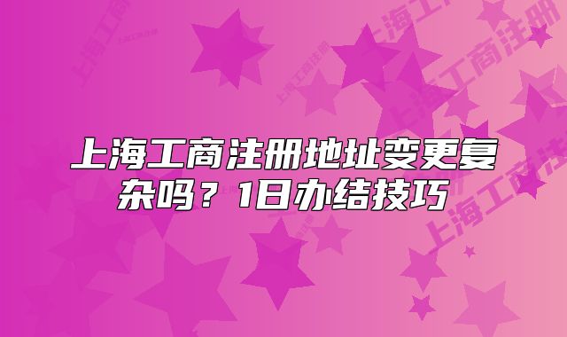上海工商注冊(cè)地址變更復(fù)雜嗎？1日辦結(jié)技巧