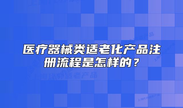 醫(yī)療器械類適老化產(chǎn)品注冊(cè)流程是怎樣的？