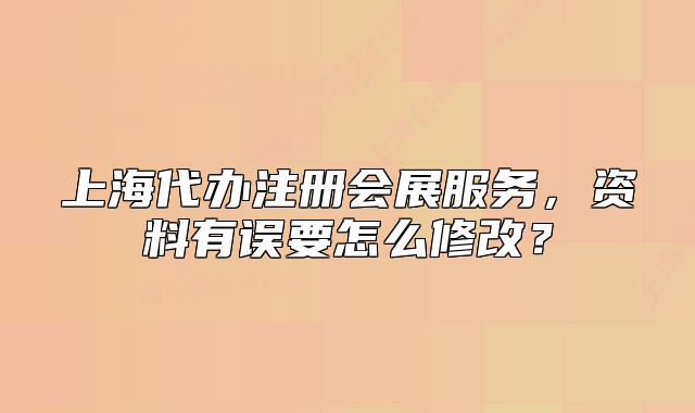 上海代辦注冊(cè)會(huì)展服務(wù)，資料有誤要怎么修改？