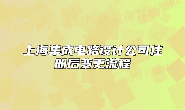 上海集成電路設(shè)計(jì)公司注冊(cè)后變更流程