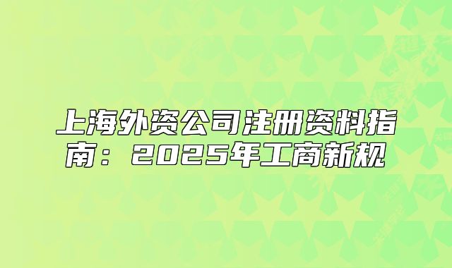 上海外資公司注冊(cè)資料指南：2025年工商新規(guī)