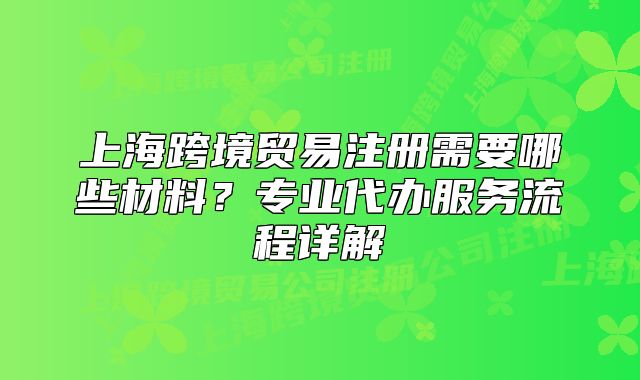 上?？缇迟Q(mào)易注冊(cè)需要哪些材料？專(zhuān)業(yè)代辦服務(wù)流程詳解