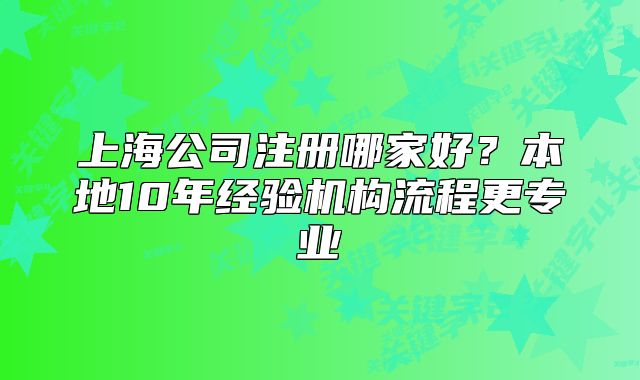 上海公司注冊哪家好？本地10年經(jīng)驗(yàn)機(jī)構(gòu)流程更專業(yè)