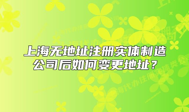 上海無(wú)地址注冊(cè)實(shí)體制造公司后如何變更地址？