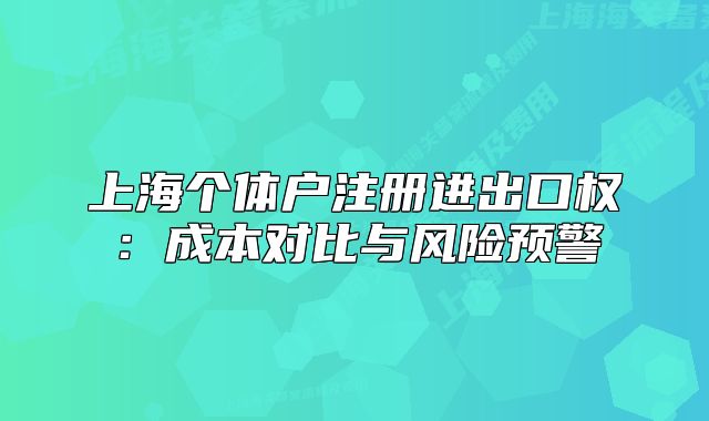 上海個(gè)體戶(hù)注冊(cè)進(jìn)出口權(quán)：成本對(duì)比與風(fēng)險(xiǎn)預(yù)警