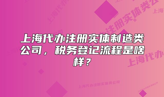 上海代辦注冊(cè)實(shí)體制造類(lèi)公司，稅務(wù)登記流程是啥樣？