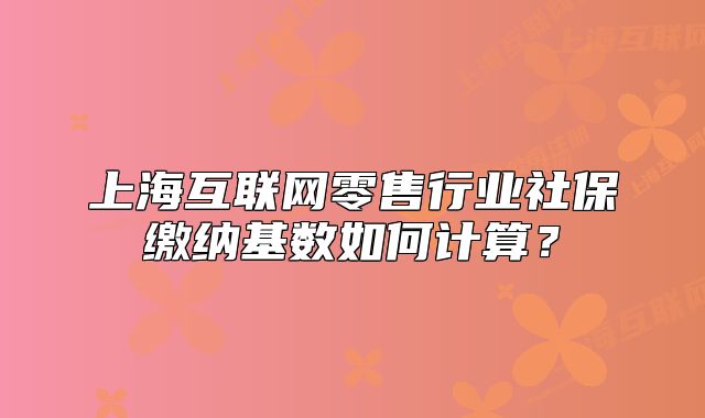 上?；ヂ?lián)網(wǎng)零售行業(yè)社保繳納基數(shù)如何計(jì)算？