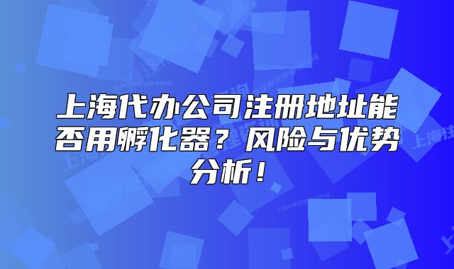 上海代辦公司注冊地址能否用孵化器？風(fēng)險與優(yōu)勢分析！