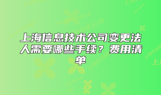 上海信息技術(shù)公司變更法人需要哪些手續(xù)？費用清單