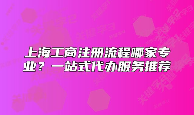 上海工商注冊流程哪家專業(yè)？一站式代辦服務推薦
