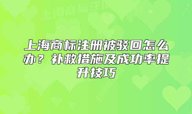 上海商標(biāo)注冊(cè)被駁回怎么辦？補(bǔ)救措施及成功率提升技巧