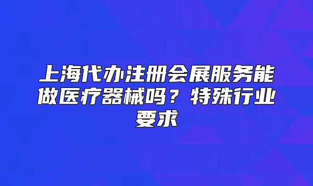 上海代辦注冊(cè)會(huì)展服務(wù)能做醫(yī)療器械嗎？特殊行業(yè)要求