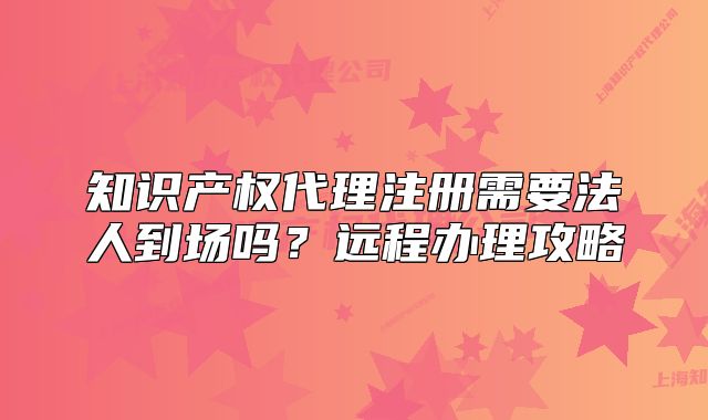 知識產(chǎn)權代理注冊需要法人到場嗎？遠程辦理攻略