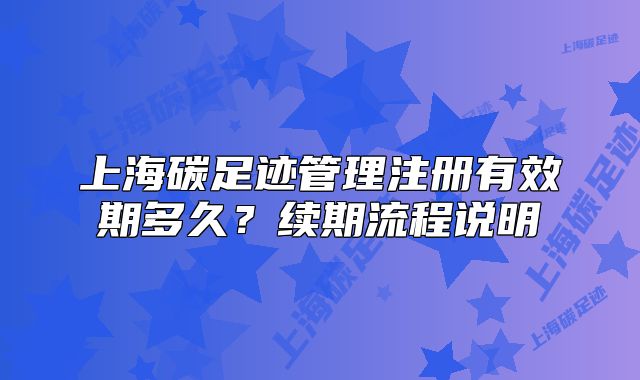 上海碳足跡管理注冊有效期多久？續(xù)期流程說明