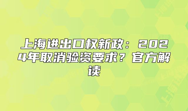 上海進(jìn)出口權(quán)新政：2024年取消驗(yàn)資要求？官方解讀