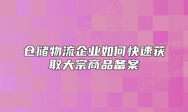 倉儲物流企業(yè)如何快速獲取大宗商品備案