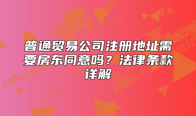 普通貿(mào)易公司注冊地址需要房東同意嗎？法律條款詳解