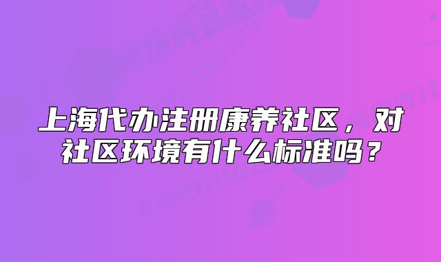 上海代辦注冊康養(yǎng)社區(qū)，對社區(qū)環(huán)境有什么標(biāo)準(zhǔn)嗎？