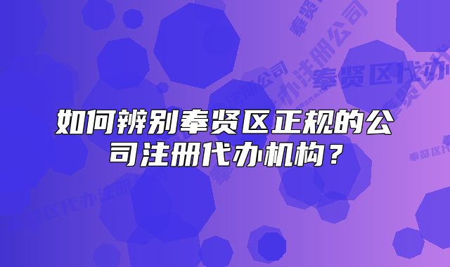 如何辨別奉賢區(qū)正規(guī)的公司注冊代辦機構？