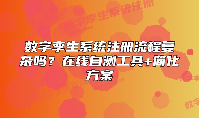 數(shù)字孿生系統(tǒng)注冊流程復(fù)雜嗎？在線自測工具+簡化方案