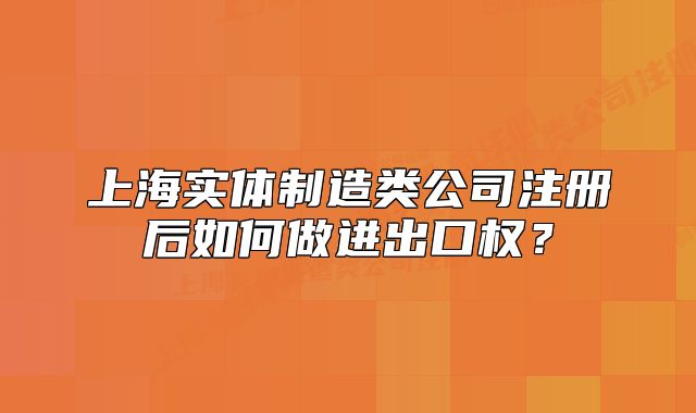上海實體制造類公司注冊后如何做進出口權(quán)？