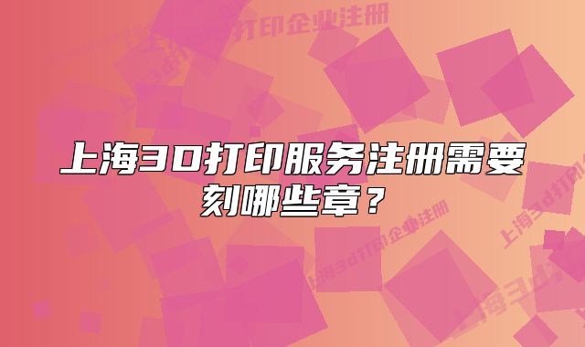 上海3D打印服務(wù)注冊(cè)需要刻哪些章？