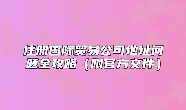 注冊(cè)國(guó)際貿(mào)易公司地址問(wèn)題全攻略（附官方文件）