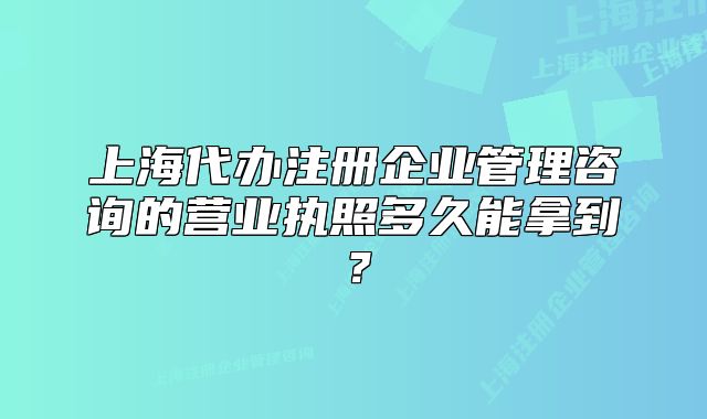 上海代辦注冊企業(yè)管理咨詢的營業(yè)執(zhí)照多久能拿到？