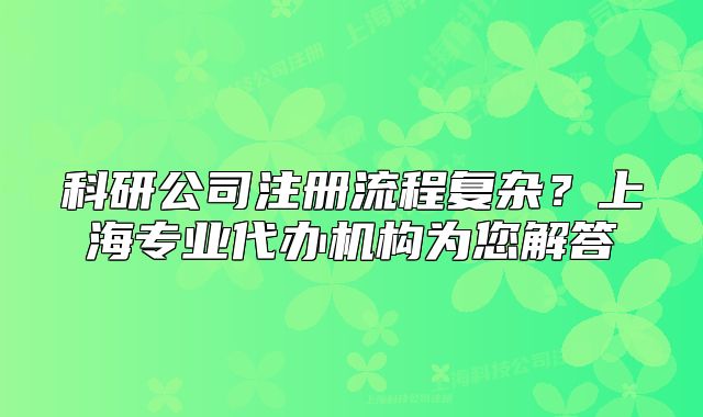 科研公司注冊流程復(fù)雜？上海專業(yè)代辦機(jī)構(gòu)為您解答