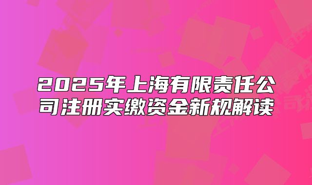 2025年上海有限責任公司注冊實繳資金新規(guī)解讀